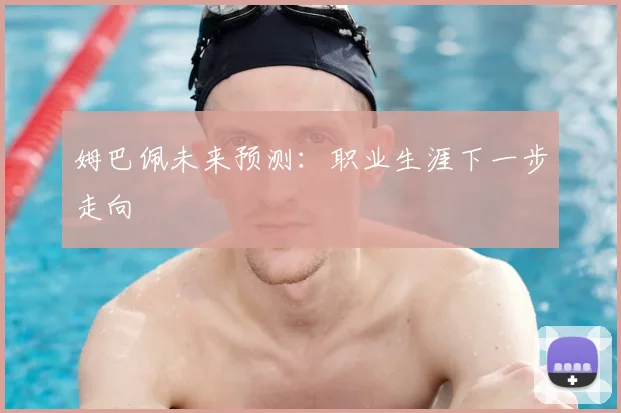 姆巴佩未来预测:职业生涯下一步走向