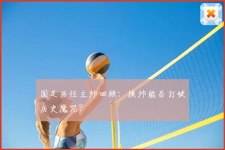 国足历任主帅回顾:换帅能否打破历史魔咒?