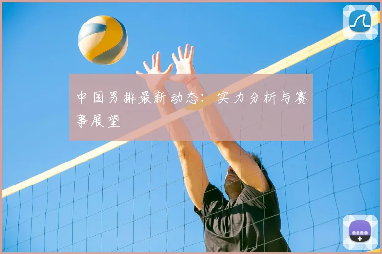 中国男排最新动态:实力分析与赛事展望