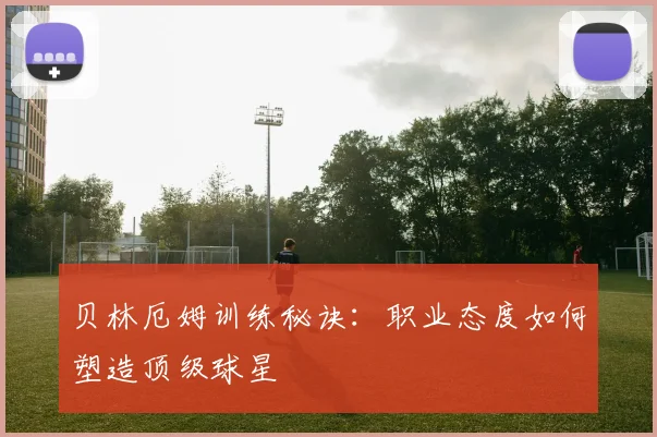 贝林厄姆训练秘诀：职业态度如何塑造顶级球星