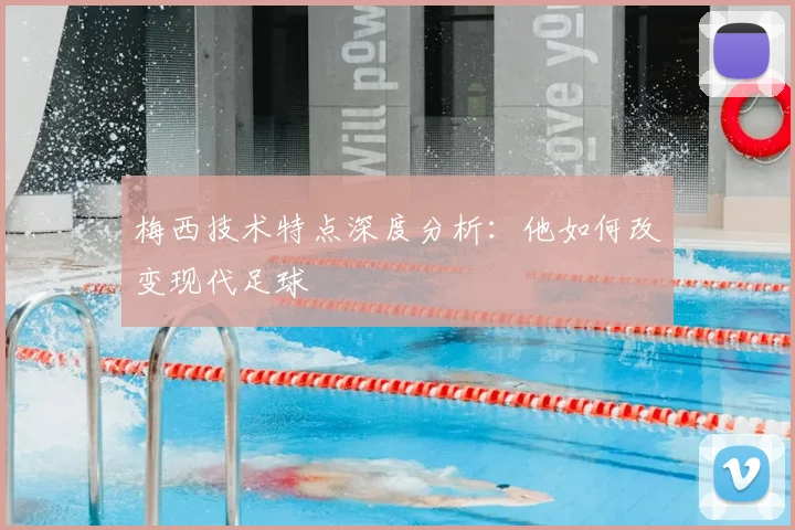 梅西技术特点深度分析：他如何改变现代足球