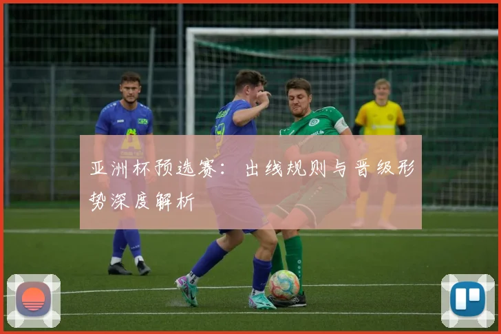 亚洲杯预选赛:出线规则与晋级形势深度解析