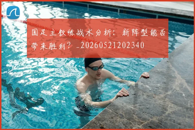 国足主教练战术分析:新阵型能否带来胜利?_20260521202340