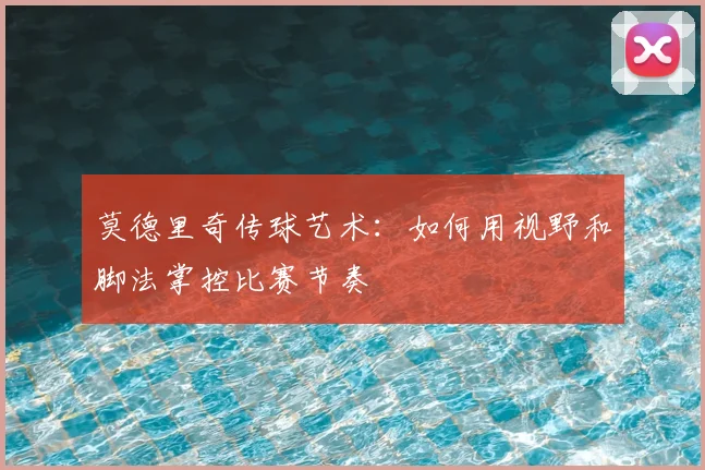 莫德里奇传球艺术：如何用视野和脚法掌控比赛节奏