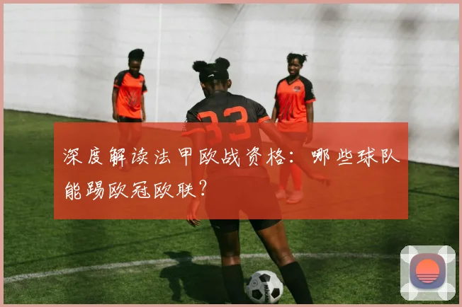 深度解读法甲欧战资格:哪些球队能踢欧冠欧联?
