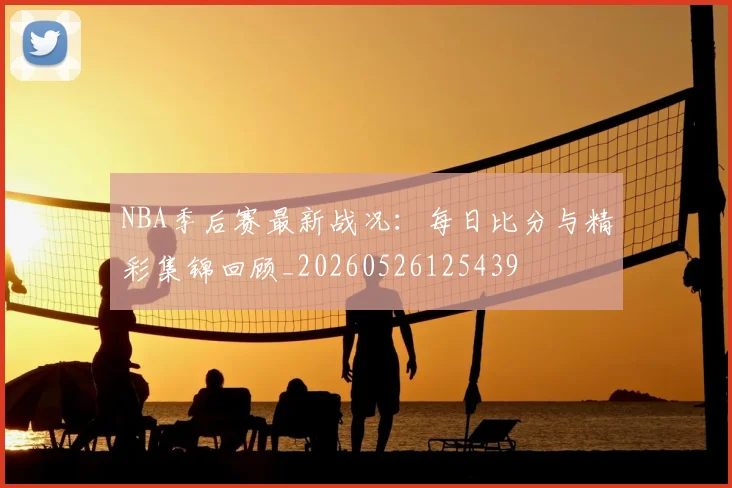 NBA季后赛最新战况:每日比分与精彩集锦回顾_20260526125439