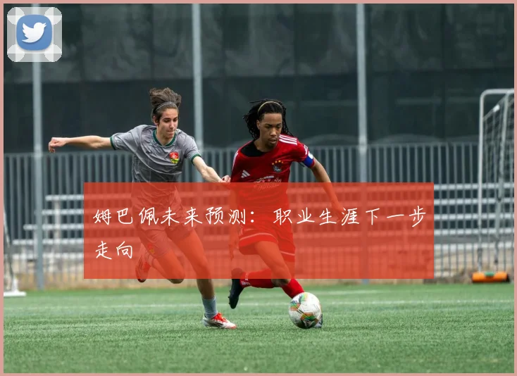 姆巴佩未来预测：职业生涯下一步走向