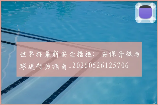 世界杯最新安全措施:安保升级与球迷行为指南_20260526125706