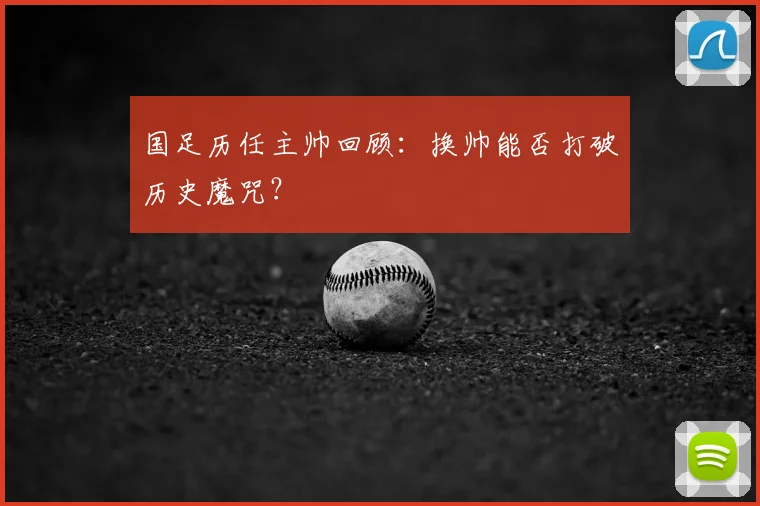 国足历任主帅回顾:换帅能否打破历史魔咒?