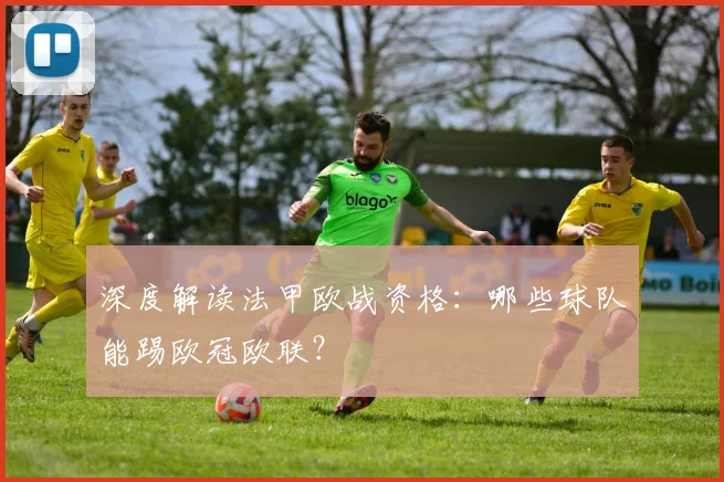深度解读法甲欧战资格:哪些球队能踢欧冠欧联?