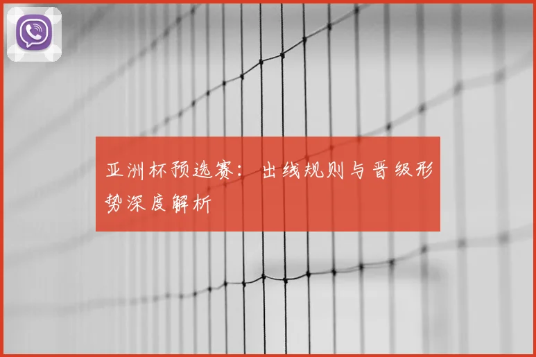 亚洲杯预选赛:出线规则与晋级形势深度解析