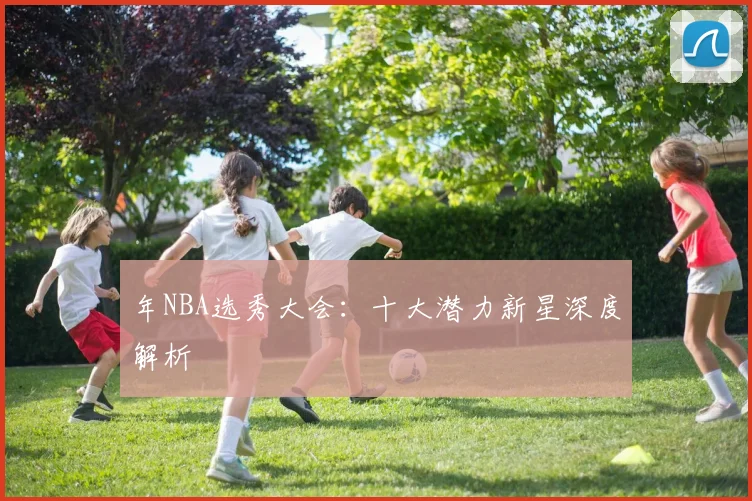 年NBA选秀大会：十大潜力新星深度解析